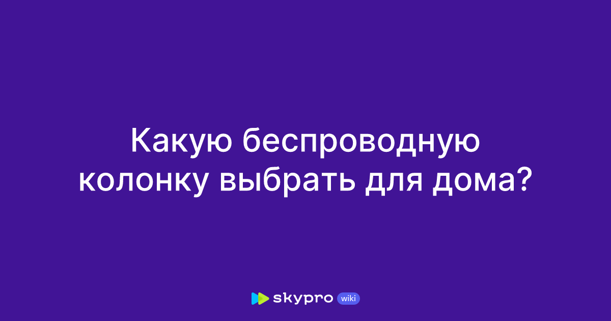 Какую беспроводную колонку выбрать для дома?