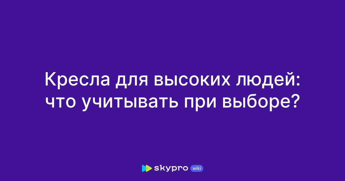 Кресла для высоких людей: что учитывать при выборе?