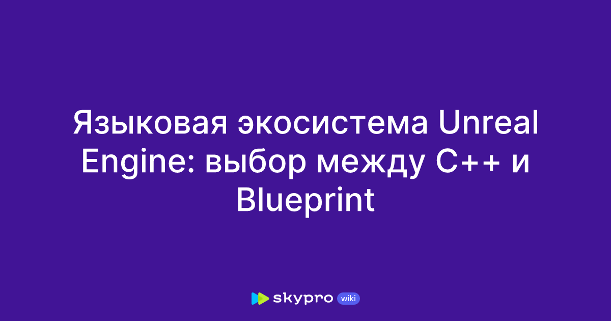 Языковая экосистема Unreal Engine: выбор между C++ и Blueprint