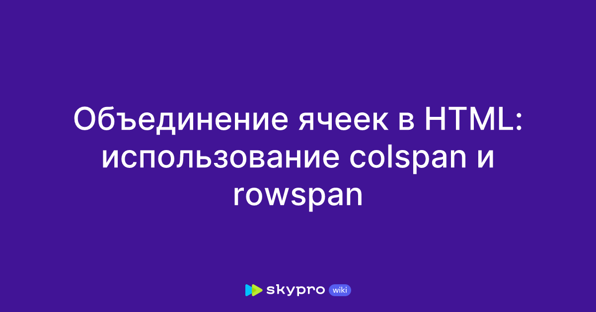 Объединение ячеек в HTML: использование colspan и rowspan