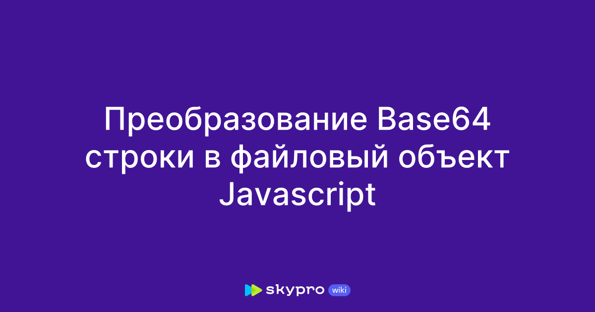 Преобразование Base64 строки в файловый объект Javascript
