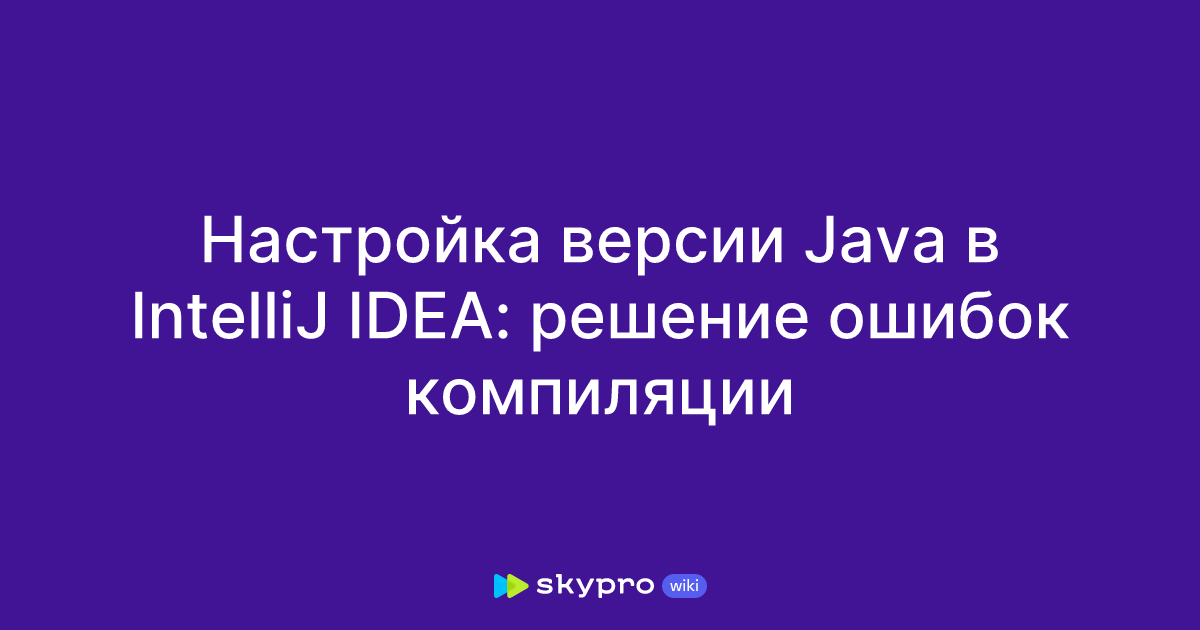 Настройка версии Java в IntelliJ IDEA: решение ошибок компиляции