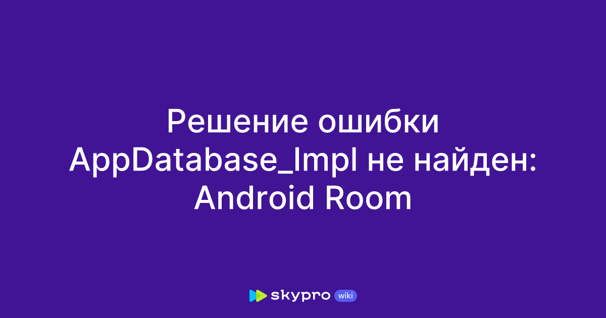 Решение ошибки AppDatabase_Impl не найден: Android Room