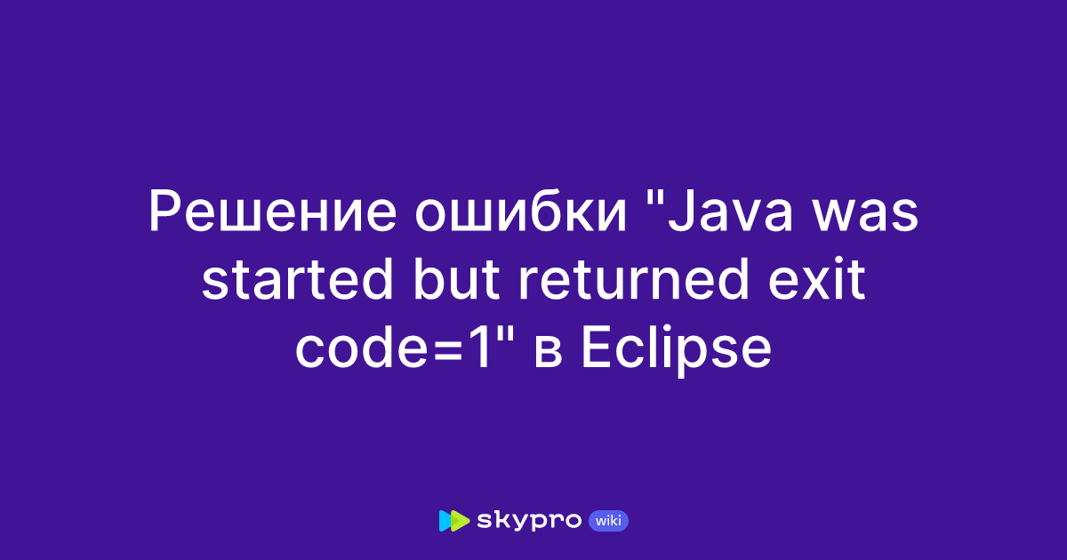 Решение ошибки "Java was started but returned exit code=1" в Eclipse