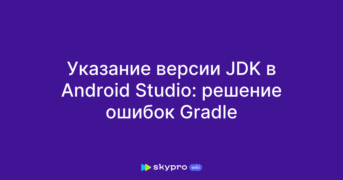Указание версии JDK в Android Studio: решение ошибок Gradle
