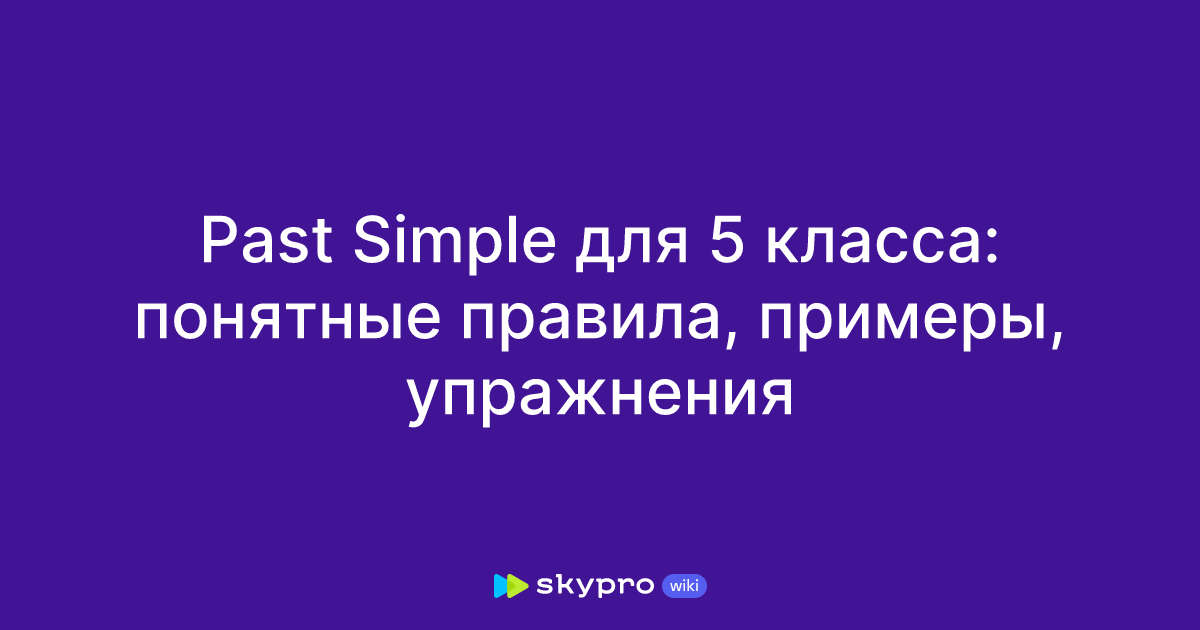 Past Simple для 5 класса: понятные правила, примеры, упражнения