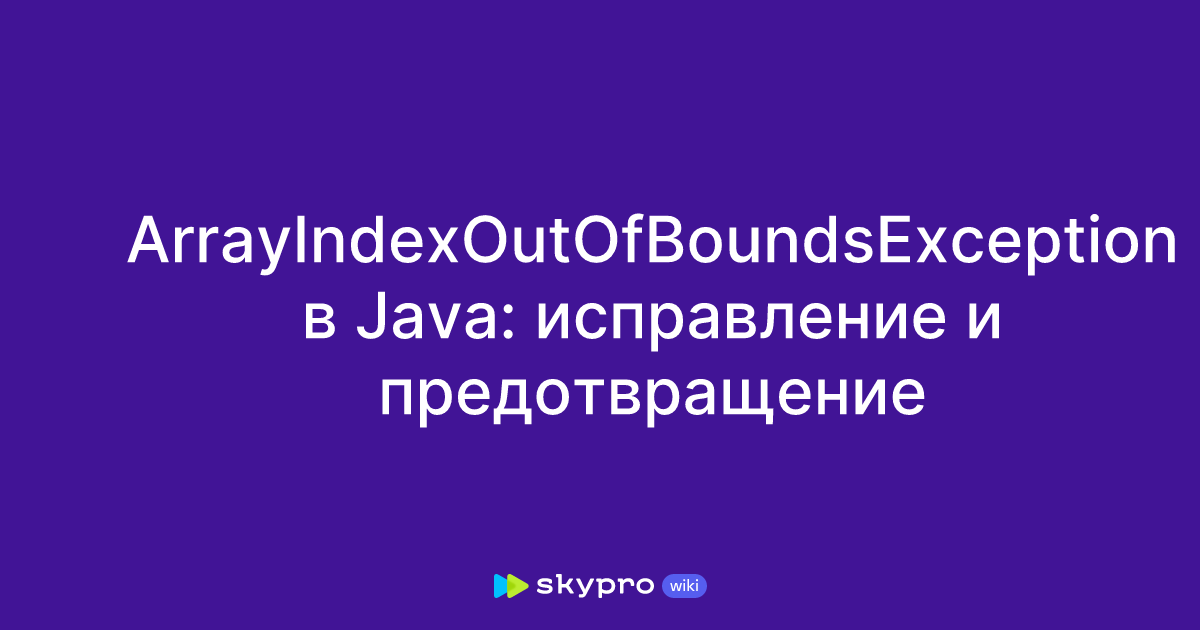 ArrayIndexOutOfBoundsException в Java: исправление и предотвращение