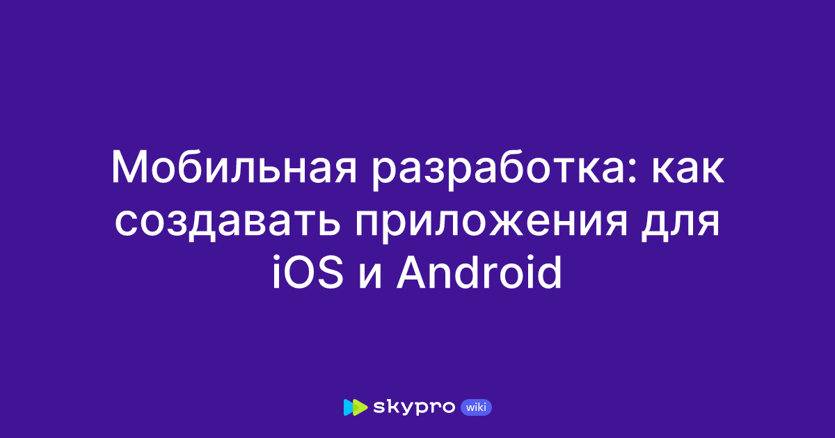 Мобильная разработка: как создавать приложения для iOS и Android