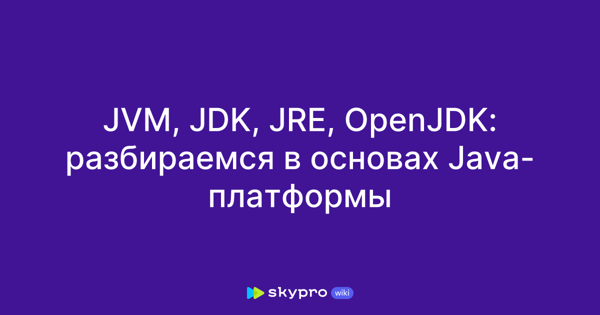 JVM, JDK, JRE, OpenJDK: разбираемся в основах Java-платформы