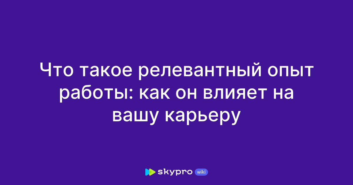 Что такое релевантный опыт работы: как он влияет на вашу карьеру