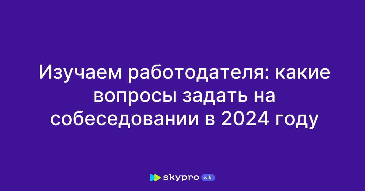 Изучаем работодателя: какие вопросы задать на собеседовании в 2024 году