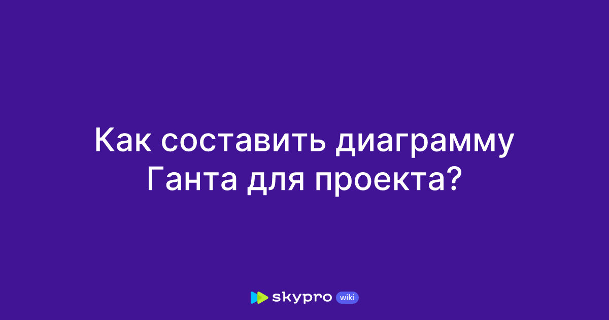 Как составить диаграмму Ганта для проекта?