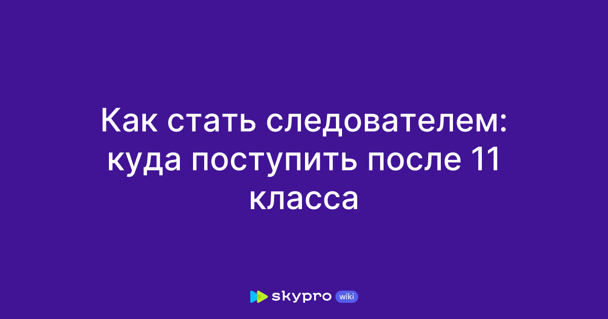 Как стать следователем: куда поступить после 11 класса