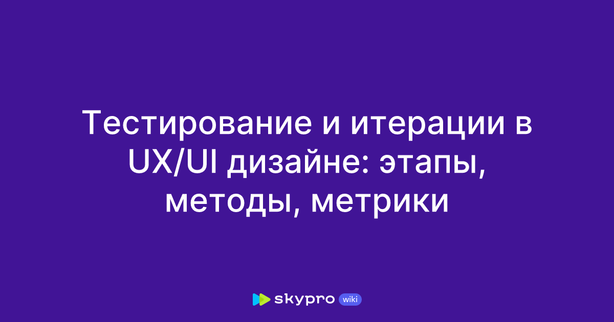 Тестирование и итерации в UX/UI дизайне: этапы, методы, метрики