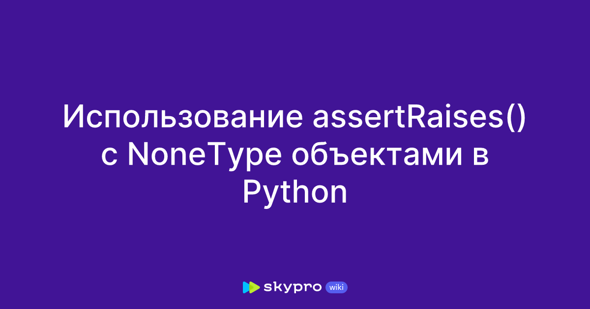 Использование assertRaises() с NoneType объектами в Python