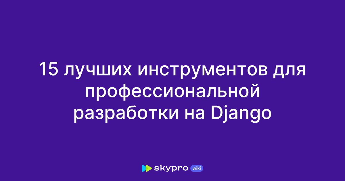15 лучших инструментов для профессиональной разработки на Django