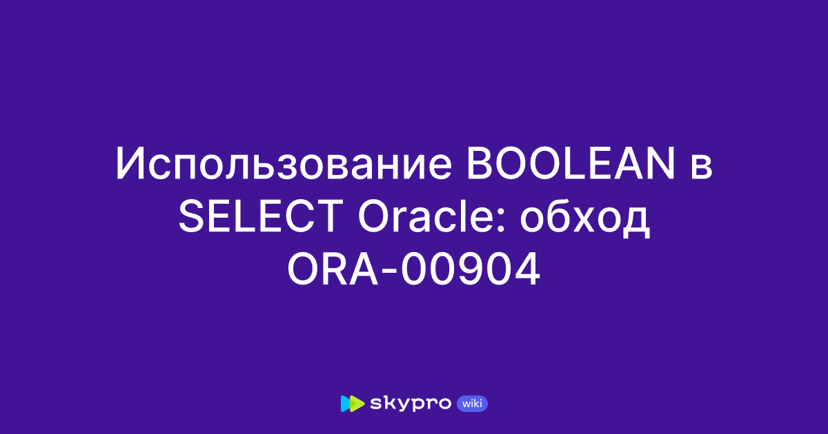 Использование BOOLEAN в SELECT Oracle: обход ORA-00904