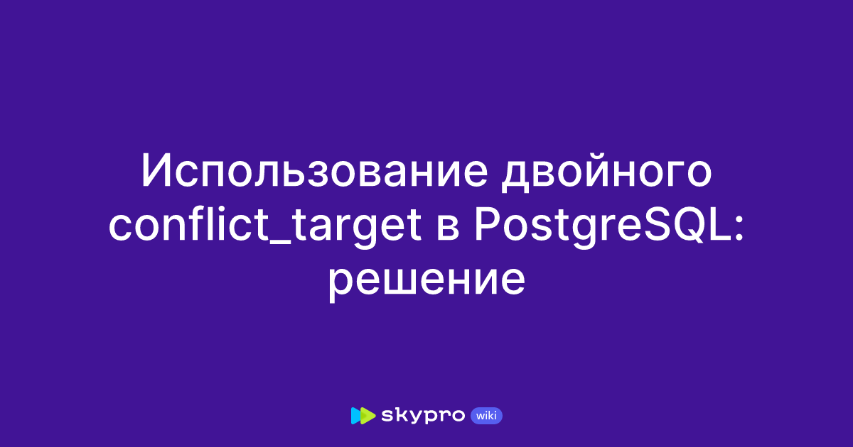 Targeting Postgresql Использование двойного conflict_target в PostgreSQL: решение