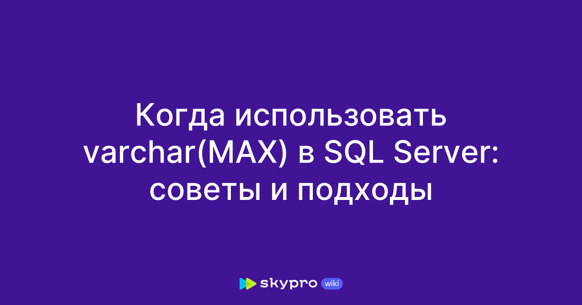Когда использовать varchar(MAX) в SQL Server: советы и подходы
