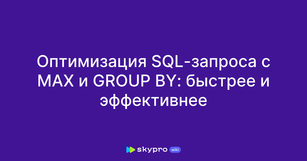 Оптимизация SQL-запроса с MAX и GROUP BY: быстрее и эффективнее