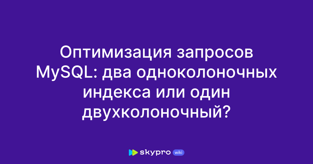 Оптимизация запросов MySQL: два одноколоночных индекса или один ...