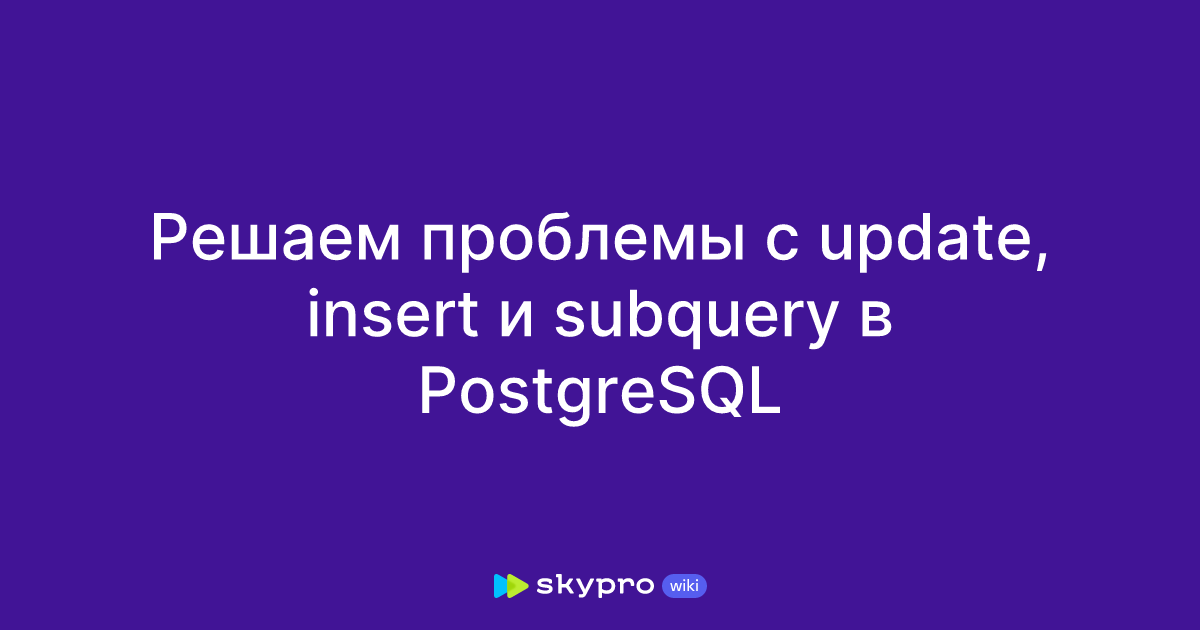 Решаем проблемы с update, insert и subquery в PostgreSQL