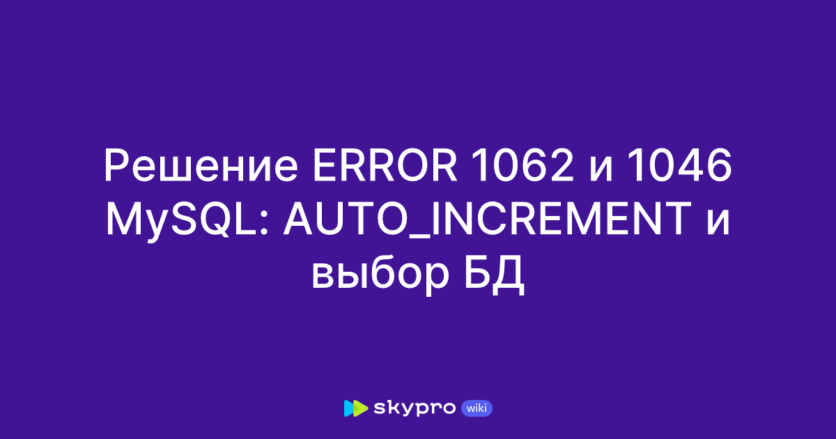 Решение ERROR 1062 и 1046 MySQL: AUTO_INCREMENT и выбор БД