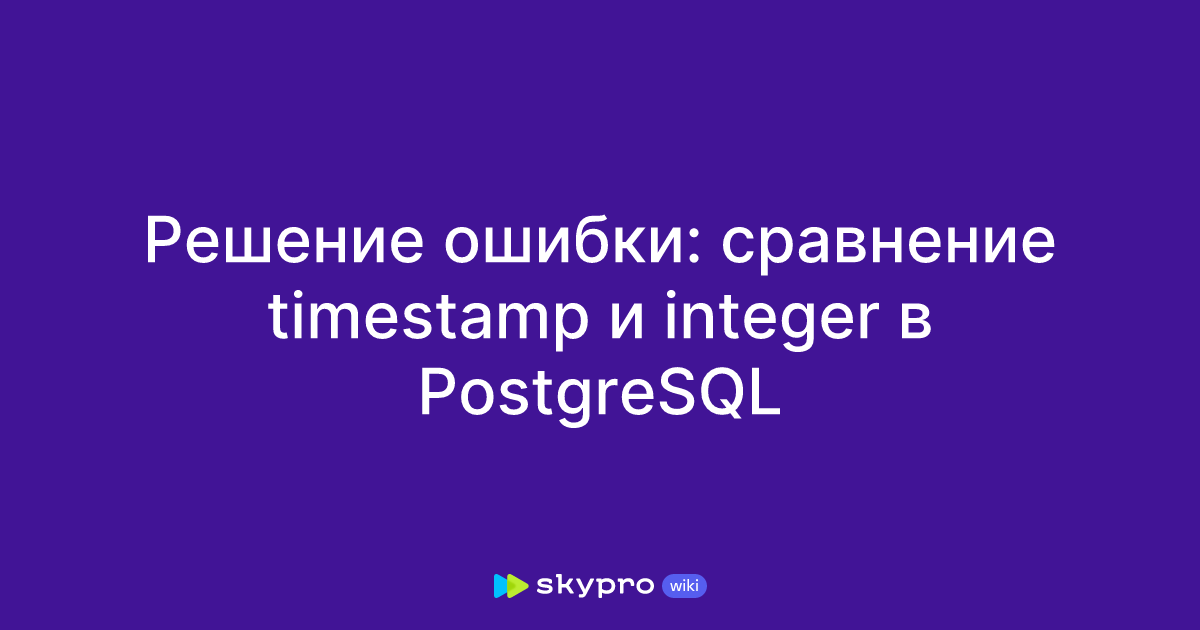 Решение ошибки: сравнение timestamp и integer в PostgreSQL
