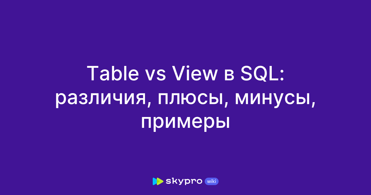 Table vs View в SQL: различия, плюсы, минусы, примеры
