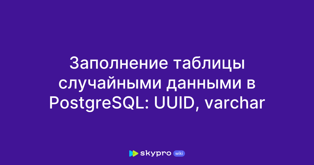 Заполнение таблицы случайными данными в PostgreSQL: UUID, varchar