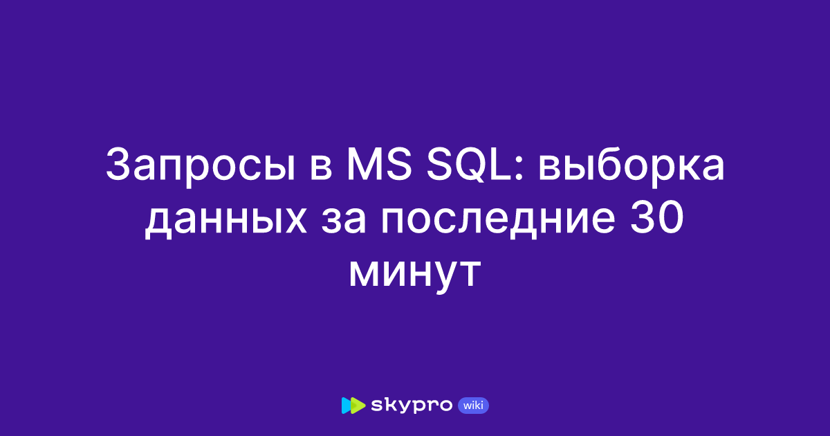Запросы в MS SQL: выборка данных за последние 30 минут